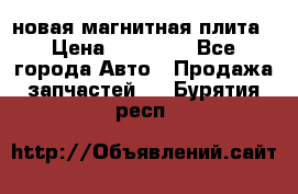 новая магнитная плита › Цена ­ 10 000 - Все города Авто » Продажа запчастей   . Бурятия респ.